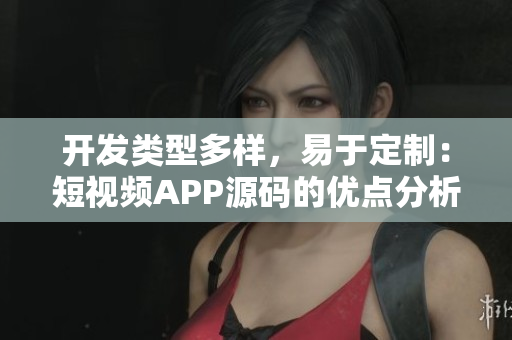 开发类型多样，易于定制：短视频APP源码的优点分析