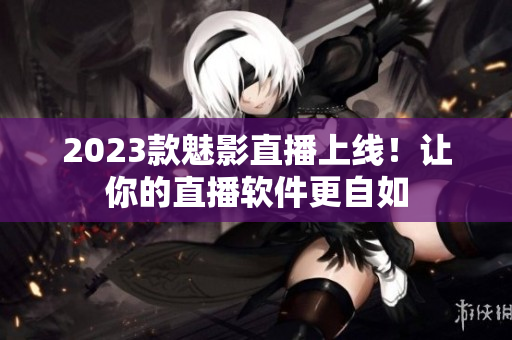 2023款魅影直播上线！让你的直播软件更自如