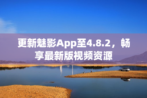 更新魅影App至4.8.2，畅享最新版视频资源