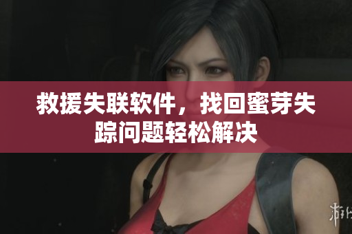 救援失联软件，找回蜜芽失踪问题轻松解决