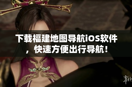 下载福建地图导航iOS软件，快速方便出行导航！