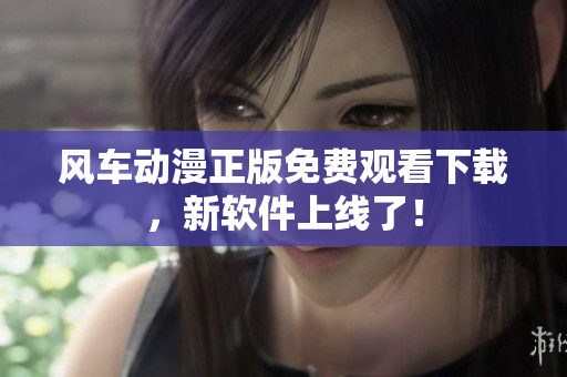 风车动漫正版免费观看下载，新软件上线了！