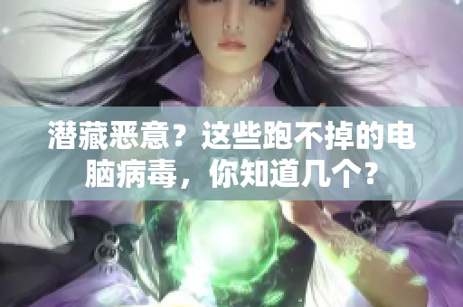 潜藏恶意？这些跑不掉的电脑病毒，你知道几个？