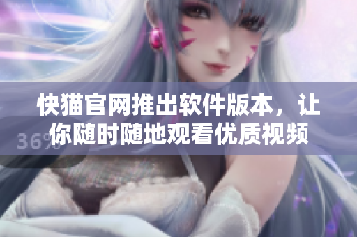 快猫官网推出软件版本，让你随时随地观看优质视频