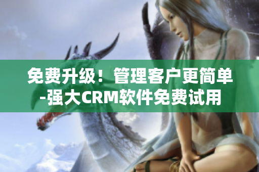免费升级！管理客户更简单-强大CRM软件免费试用