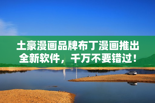 土豪漫画品牌布丁漫画推出全新软件，千万不要错过！