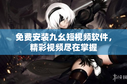 免费安装九幺短视频软件，精彩视频尽在掌握