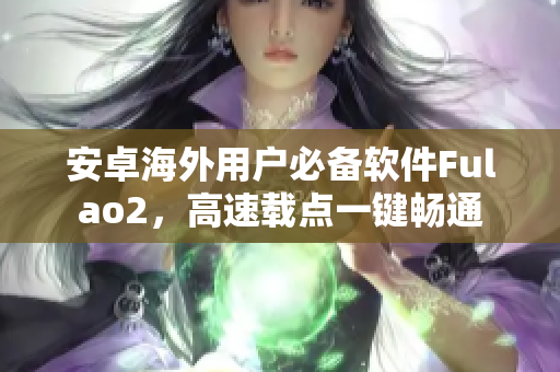 安卓海外用户必备软件Fulao2，高速载点一键畅通