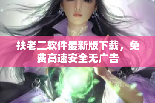扶老二软件最新版下载，免费高速安全无广告