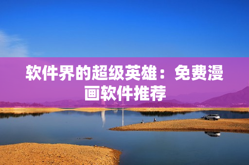 软件界的超级英雄：免费漫画软件推荐