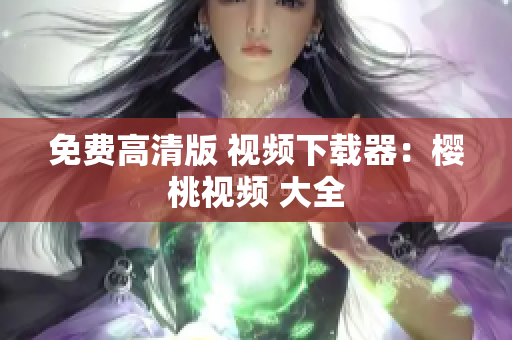 免费高清版 视频下载器：樱桃视频 大全