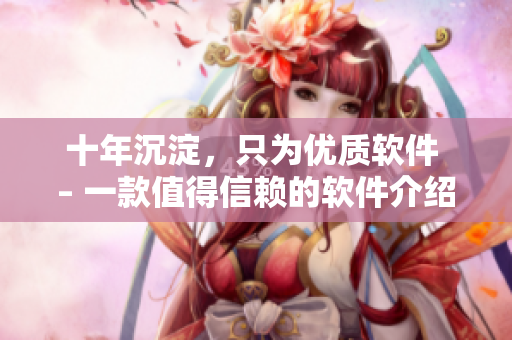 十年沉淀，只为优质软件 – 一款值得信赖的软件介绍