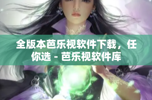 全版本芭乐视软件下载，任你选 - 芭乐视软件库