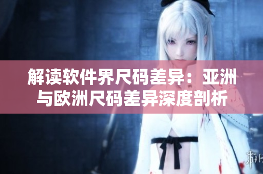 解读软件界尺码差异：亚洲与欧洲尺码差异深度剖析