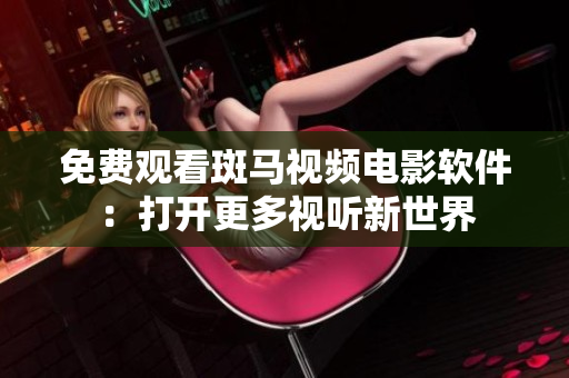 免费观看斑马视频电影软件：打开更多视听新世界