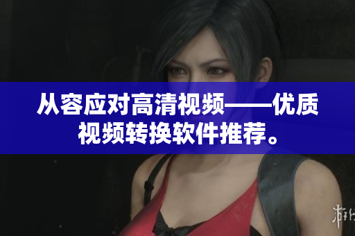 从容应对高清视频——优质视频转换软件推荐。