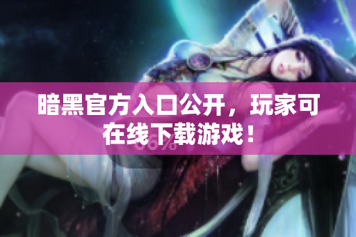 暗黑官方入口公开，玩家可在线下载游戏！