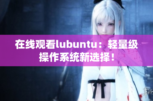 在线观看lubuntu：轻量级操作系统新选择！