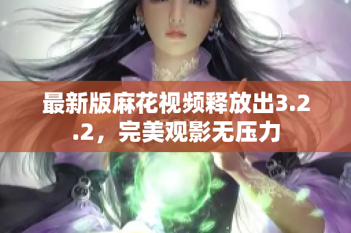 最新版麻花视频释放出3.2.2，完美观影无压力