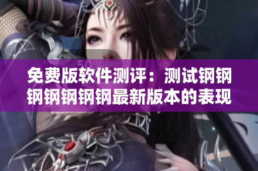 免费版软件测评：测试钢钢钢钢钢钢钢最新版本的表现