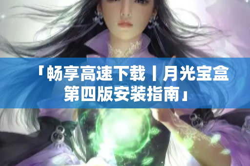 「畅享高速下载丨月光宝盒第四版安装指南」