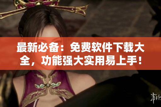 最新必备：免费软件下载大全，功能强大实用易上手！