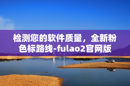 检测您的软件质量，全新粉色标路线-fulao2官网版