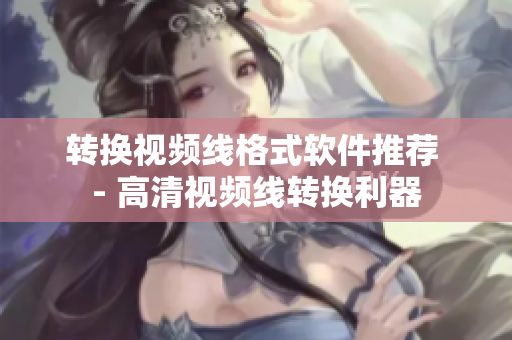 转换视频线格式软件推荐 - 高清视频线转换利器