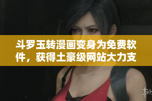 斗罗玉转漫画变身为免费软件，获得土豪级网站大力支持！
