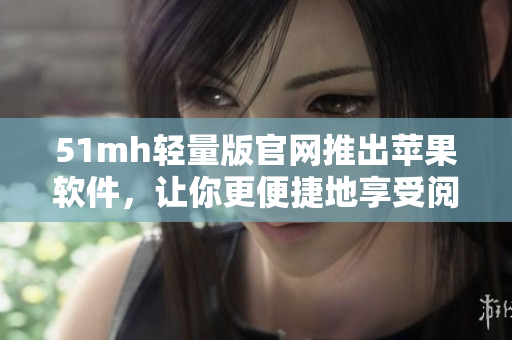 51mh轻量版官网推出苹果软件，让你更便捷地享受阅读！
