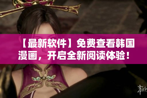 【最新软件】免费查看韩国漫画，开启全新阅读体验！
