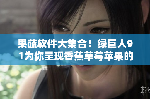 果蔬软件大集合！绿巨人91为你呈现香蕉草莓苹果的多重功能