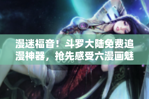 漫迷福音！斗罗大陆免费追漫神器，抢先感受六漫画魅力