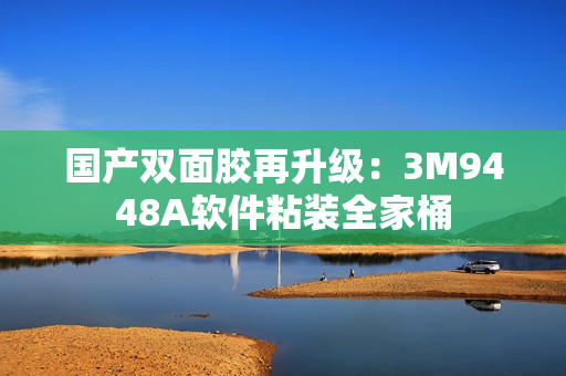 国产双面胶再升级：3M9448A软件粘装全家桶