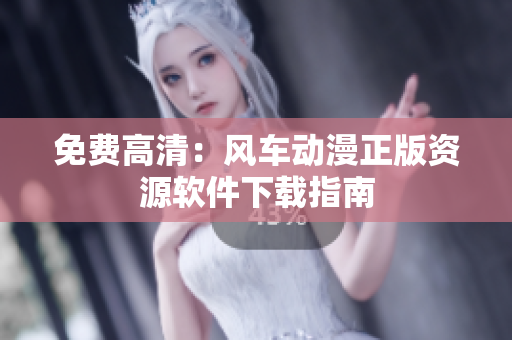 免费高清：风车动漫正版资源软件下载指南
