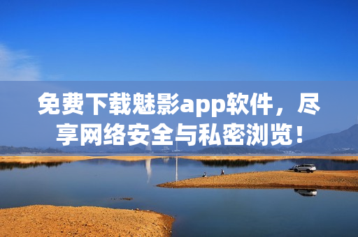 免费下载魅影app软件，尽享网络安全与私密浏览！