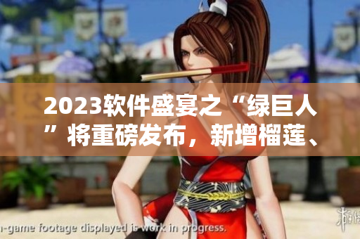 2023软件盛宴之“绿巨人”将重磅发布，新增榴莲、草莓、秋葵等主题！