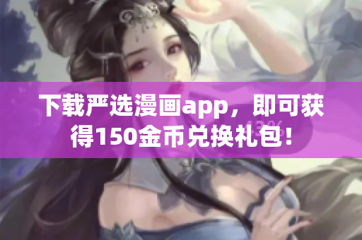 下载严选漫画app，即可获得150金币兑换礼包！