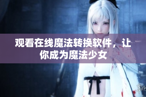 观看在线魔法转换软件，让你成为魔法少女