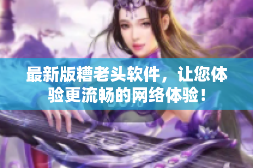 最新版糟老头软件，让您体验更流畅的网络体验！