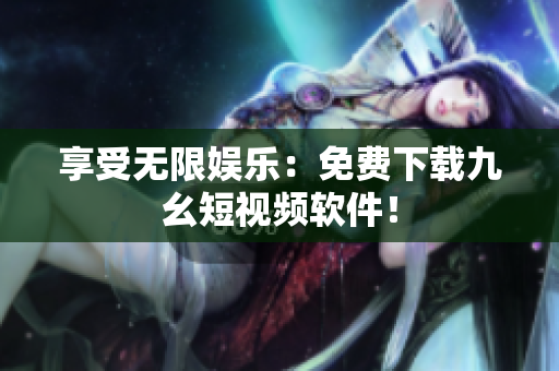 享受无限娱乐：免费下载九幺短视频软件！