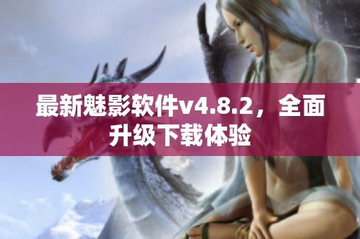 最新魅影软件v4.8.2，全面升级下载体验