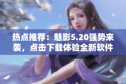 热点推荐：魅影5.20强势来袭，点击下载体验全新软件！