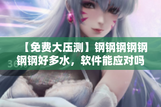 【免费大压测】钢钢钢钢钢钢钢好多水，软件能应对吗？