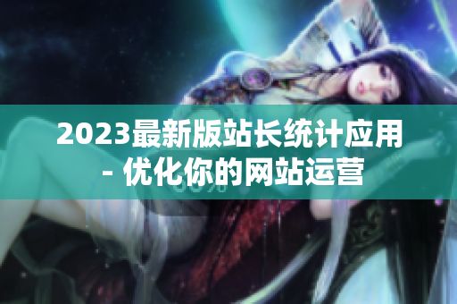2023最新版站长统计应用 - 优化你的网站运营