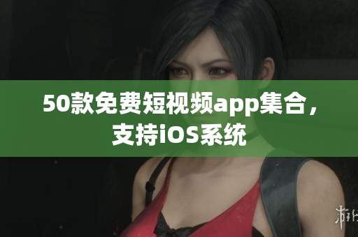 50款免费短视频app集合，支持iOS系统
