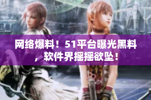 网络爆料！51平台曝光黑料，软件界摇摇欲坠！