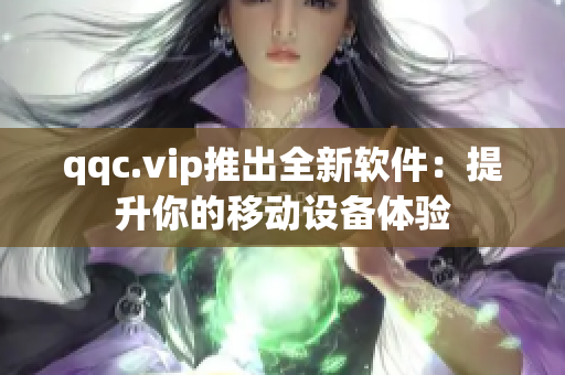 qqc.vip推出全新软件：提升你的移动设备体验
