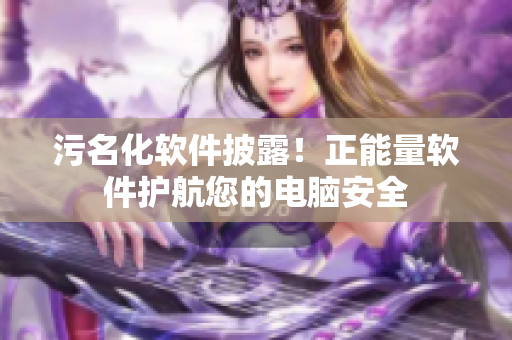 污名化软件披露！正能量软件护航您的电脑安全