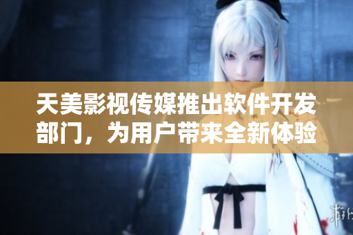 天美影视传媒推出软件开发部门，为用户带来全新体验